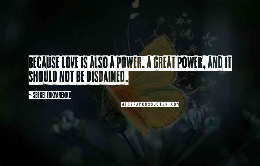 Sergei Lukyanenko Quotes: Because love is also a power. A great power, and it should not be disdained.