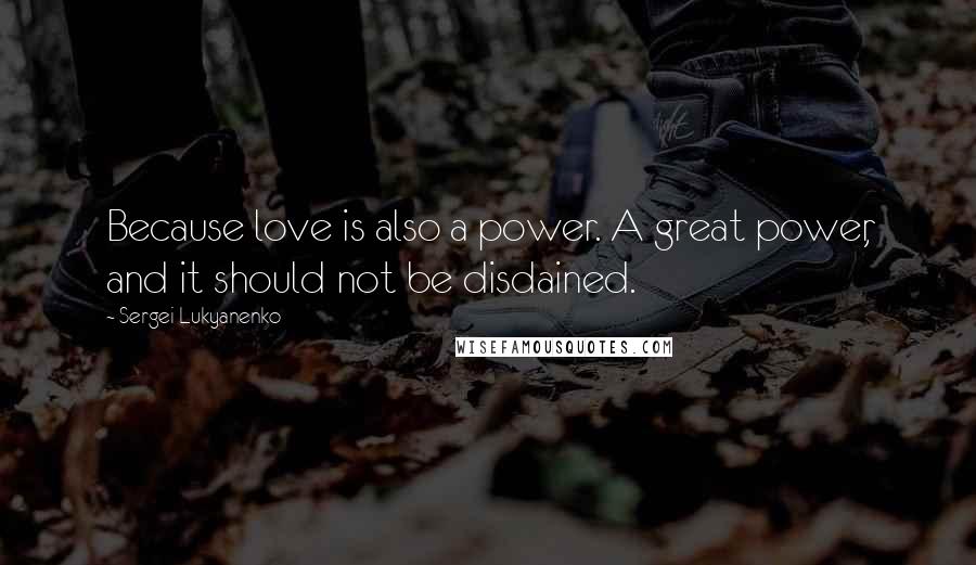 Sergei Lukyanenko Quotes: Because love is also a power. A great power, and it should not be disdained.