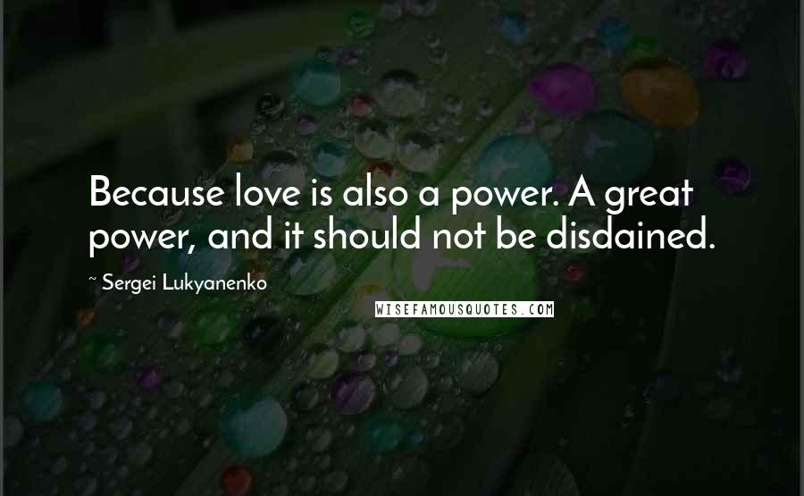 Sergei Lukyanenko Quotes: Because love is also a power. A great power, and it should not be disdained.