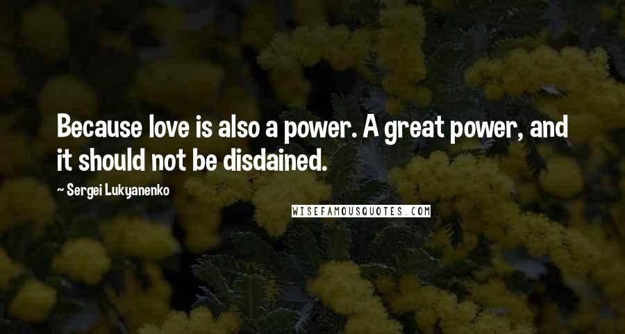 Sergei Lukyanenko Quotes: Because love is also a power. A great power, and it should not be disdained.