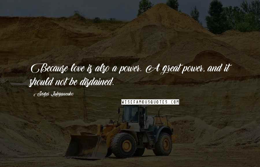Sergei Lukyanenko Quotes: Because love is also a power. A great power, and it should not be disdained.