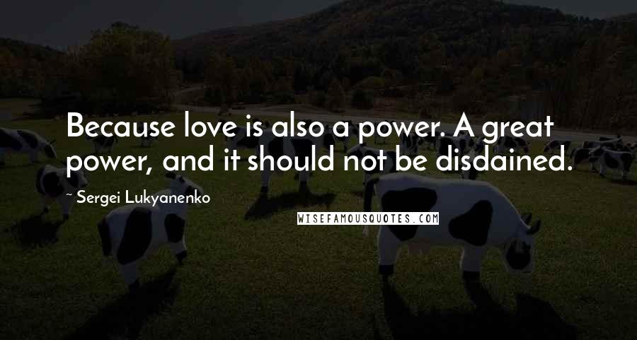 Sergei Lukyanenko Quotes: Because love is also a power. A great power, and it should not be disdained.