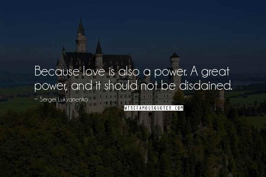 Sergei Lukyanenko Quotes: Because love is also a power. A great power, and it should not be disdained.