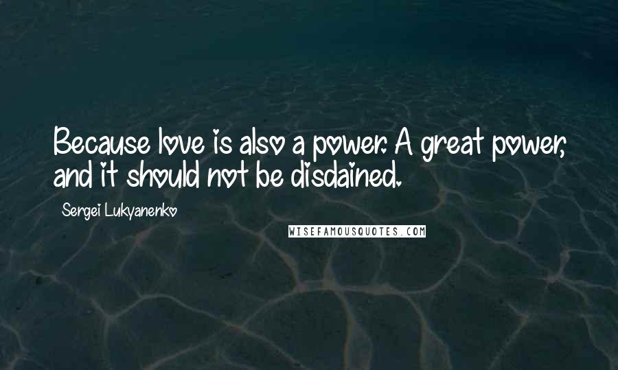 Sergei Lukyanenko Quotes: Because love is also a power. A great power, and it should not be disdained.