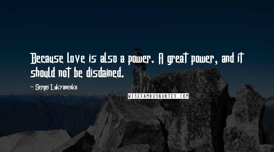 Sergei Lukyanenko Quotes: Because love is also a power. A great power, and it should not be disdained.