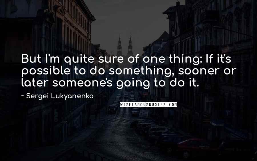 Sergei Lukyanenko Quotes: But I'm quite sure of one thing: If it's possible to do something, sooner or later someone's going to do it.