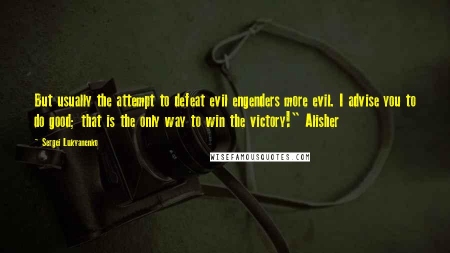 Sergei Lukyanenko Quotes: But usually the attempt to defeat evil engenders more evil. I advise you to do good; that is the only way to win the victory!" Alisher