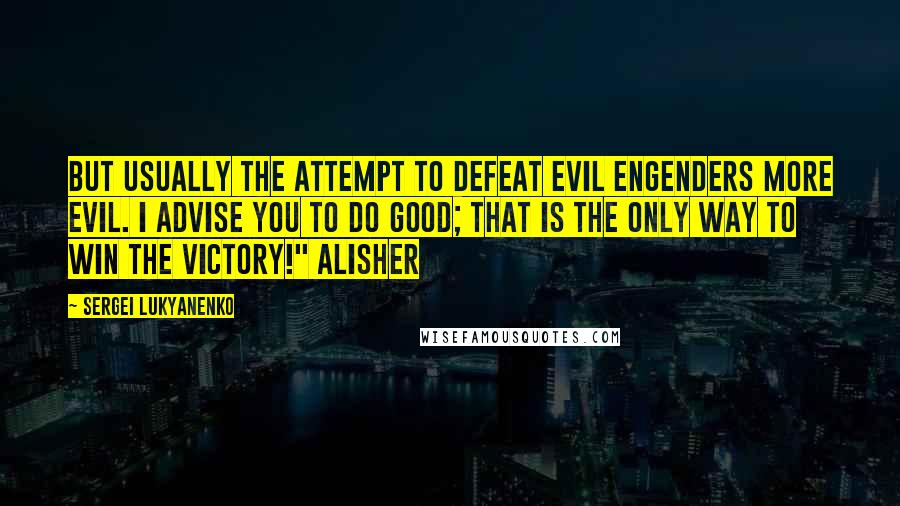 Sergei Lukyanenko Quotes: But usually the attempt to defeat evil engenders more evil. I advise you to do good; that is the only way to win the victory!" Alisher