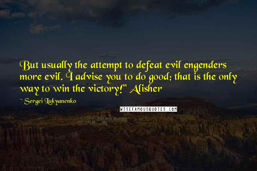 Sergei Lukyanenko Quotes: But usually the attempt to defeat evil engenders more evil. I advise you to do good; that is the only way to win the victory!" Alisher