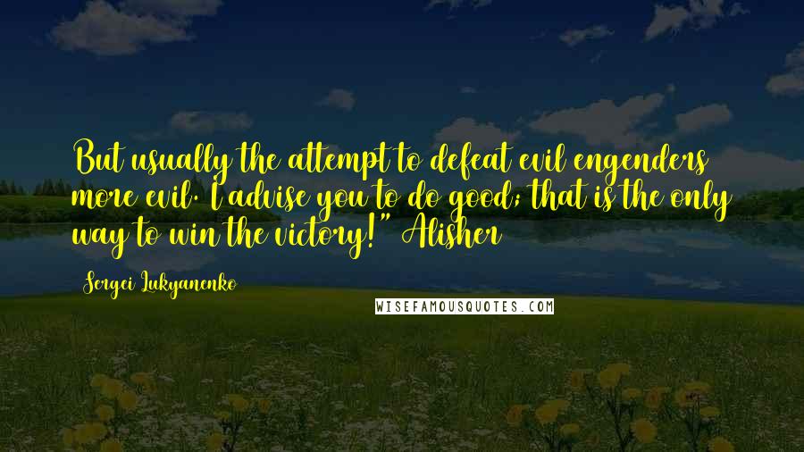 Sergei Lukyanenko Quotes: But usually the attempt to defeat evil engenders more evil. I advise you to do good; that is the only way to win the victory!" Alisher