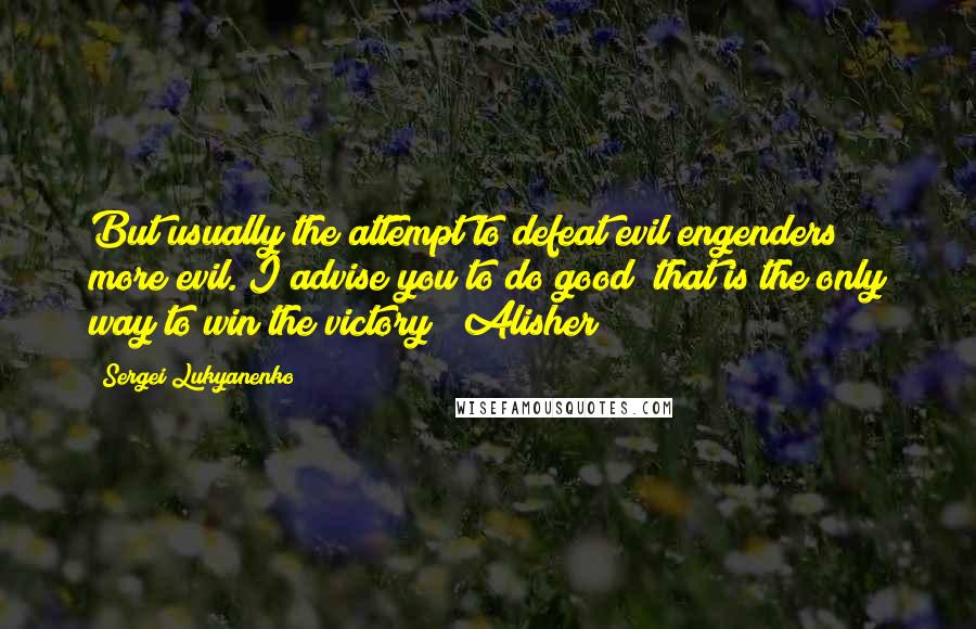 Sergei Lukyanenko Quotes: But usually the attempt to defeat evil engenders more evil. I advise you to do good; that is the only way to win the victory!" Alisher