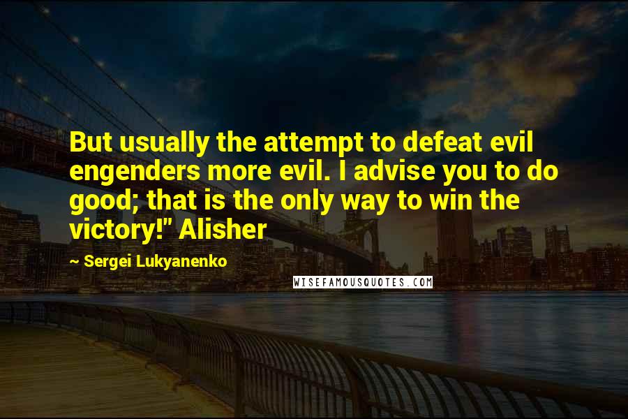 Sergei Lukyanenko Quotes: But usually the attempt to defeat evil engenders more evil. I advise you to do good; that is the only way to win the victory!" Alisher