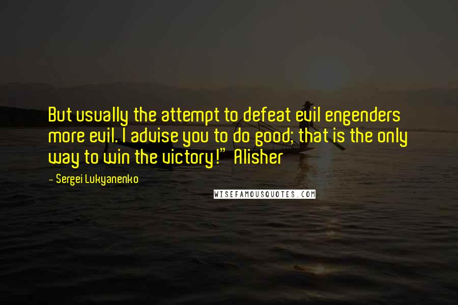 Sergei Lukyanenko Quotes: But usually the attempt to defeat evil engenders more evil. I advise you to do good; that is the only way to win the victory!" Alisher