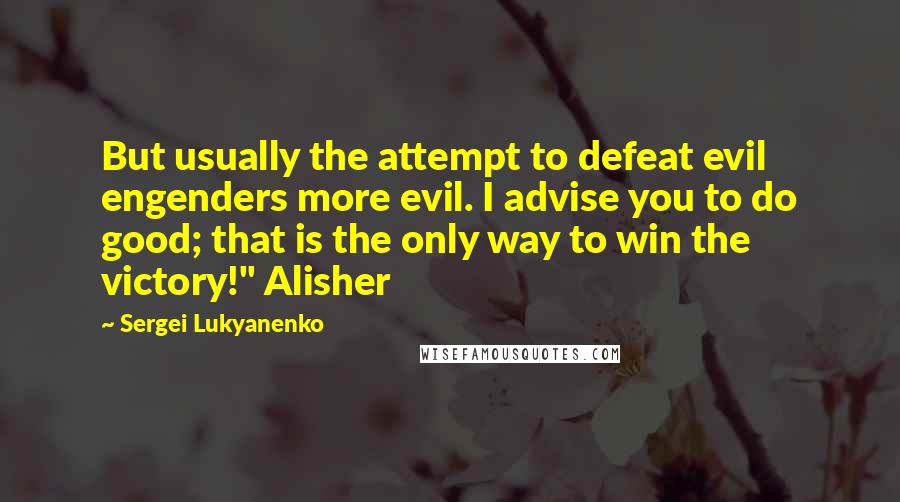 Sergei Lukyanenko Quotes: But usually the attempt to defeat evil engenders more evil. I advise you to do good; that is the only way to win the victory!" Alisher