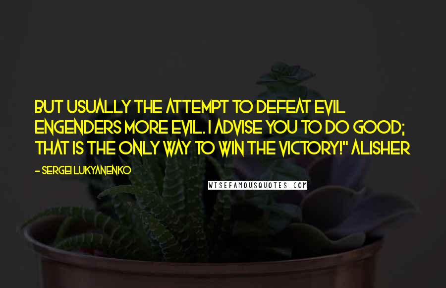 Sergei Lukyanenko Quotes: But usually the attempt to defeat evil engenders more evil. I advise you to do good; that is the only way to win the victory!" Alisher