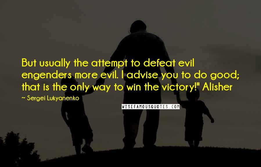 Sergei Lukyanenko Quotes: But usually the attempt to defeat evil engenders more evil. I advise you to do good; that is the only way to win the victory!" Alisher