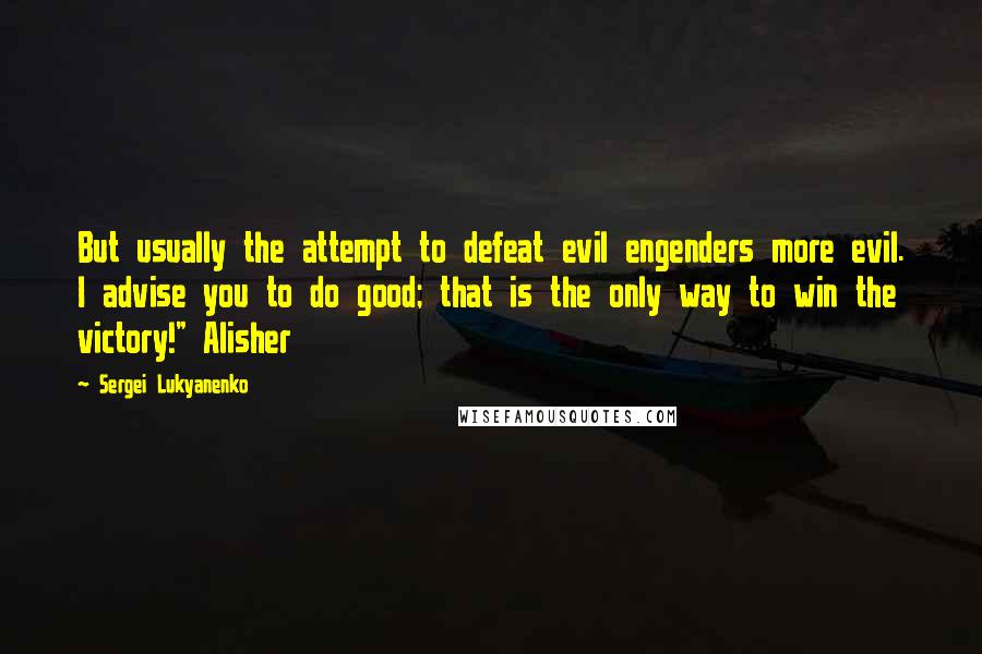 Sergei Lukyanenko Quotes: But usually the attempt to defeat evil engenders more evil. I advise you to do good; that is the only way to win the victory!" Alisher