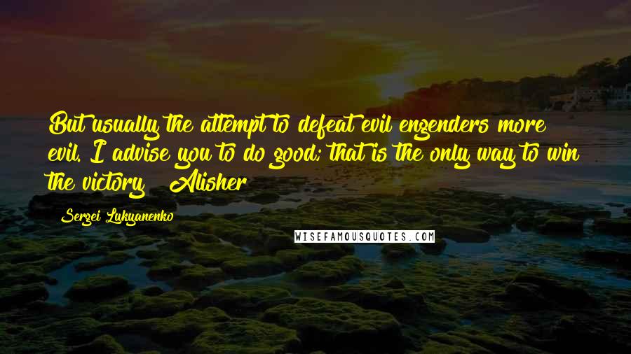 Sergei Lukyanenko Quotes: But usually the attempt to defeat evil engenders more evil. I advise you to do good; that is the only way to win the victory!" Alisher