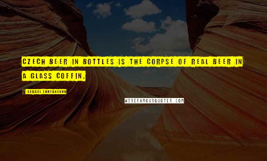 Sergei Lukyanenko Quotes: Czech beer in bottles is the corpse of real beer in a glass coffin.