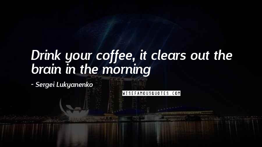 Sergei Lukyanenko Quotes: Drink your coffee, it clears out the brain in the morning
