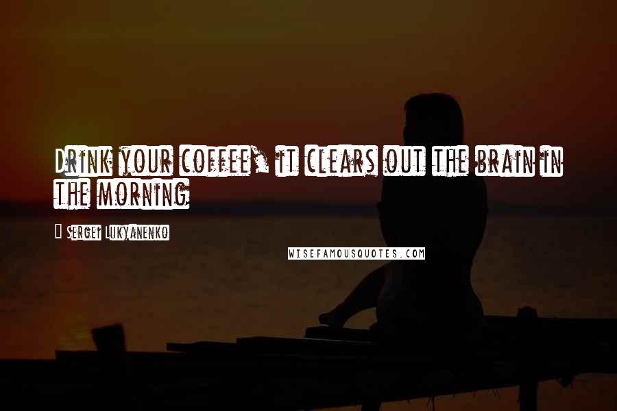 Sergei Lukyanenko Quotes: Drink your coffee, it clears out the brain in the morning