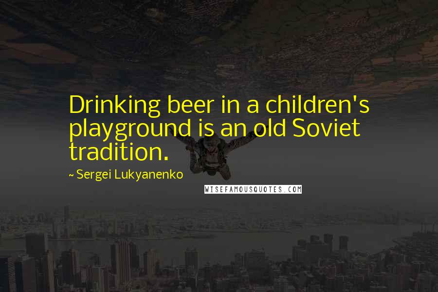 Sergei Lukyanenko Quotes: Drinking beer in a children's playground is an old Soviet tradition.