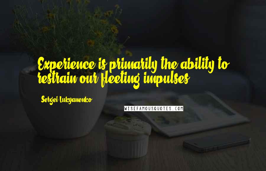 Sergei Lukyanenko Quotes: Experience is primarily the ability to restrain our fleeting impulses.