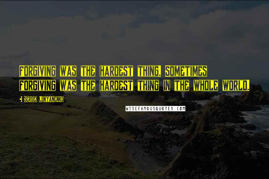 Sergei Lukyanenko Quotes: Forgiving was the hardest thing. Sometimes forgiving was the hardest thing in the whole world.