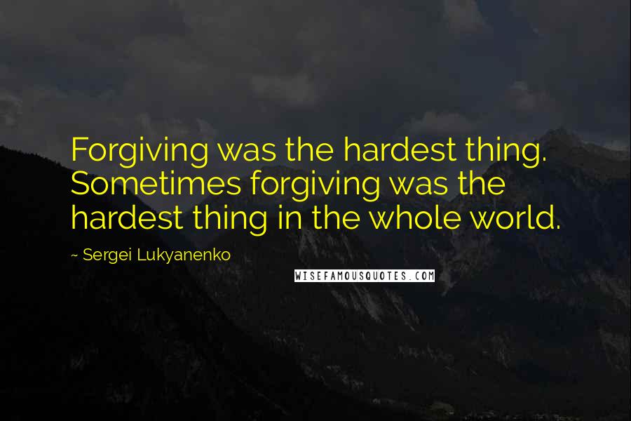 Sergei Lukyanenko Quotes: Forgiving was the hardest thing. Sometimes forgiving was the hardest thing in the whole world.
