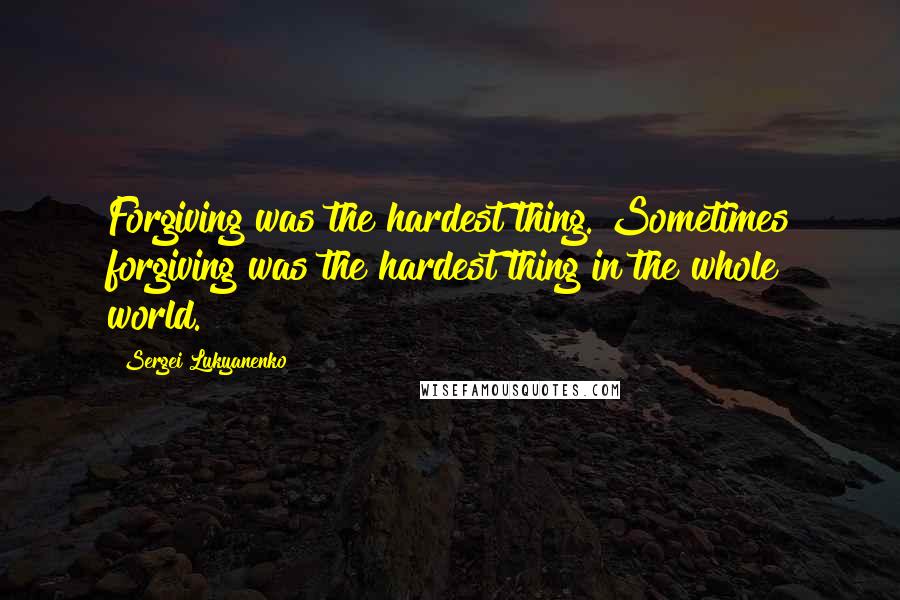 Sergei Lukyanenko Quotes: Forgiving was the hardest thing. Sometimes forgiving was the hardest thing in the whole world.