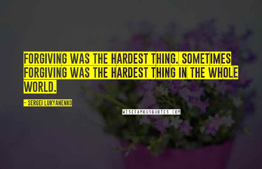 Sergei Lukyanenko Quotes: Forgiving was the hardest thing. Sometimes forgiving was the hardest thing in the whole world.