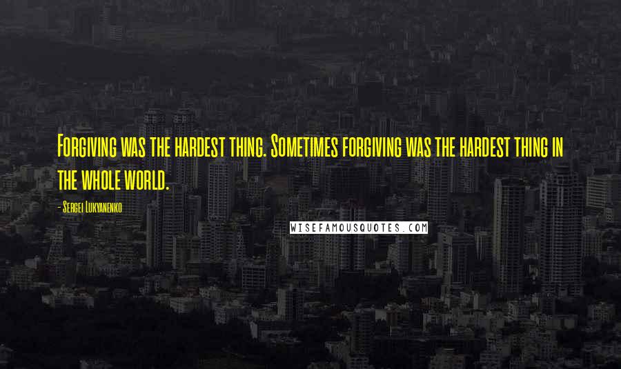 Sergei Lukyanenko Quotes: Forgiving was the hardest thing. Sometimes forgiving was the hardest thing in the whole world.