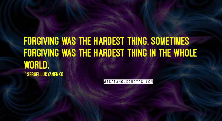 Sergei Lukyanenko Quotes: Forgiving was the hardest thing. Sometimes forgiving was the hardest thing in the whole world.