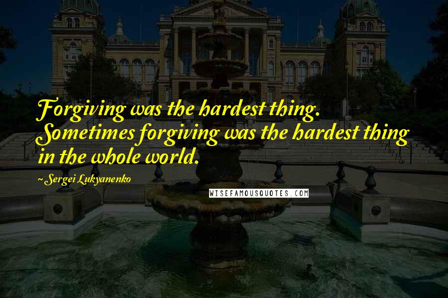 Sergei Lukyanenko Quotes: Forgiving was the hardest thing. Sometimes forgiving was the hardest thing in the whole world.