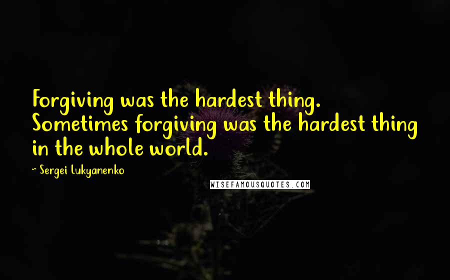 Sergei Lukyanenko Quotes: Forgiving was the hardest thing. Sometimes forgiving was the hardest thing in the whole world.