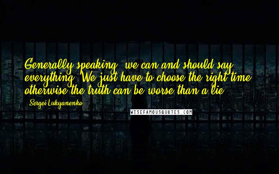 Sergei Lukyanenko Quotes: Generally speaking, we can and should say everything. We just have to choose the right time, otherwise the truth can be worse than a lie.