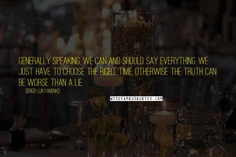 Sergei Lukyanenko Quotes: Generally speaking, we can and should say everything. We just have to choose the right time, otherwise the truth can be worse than a lie.