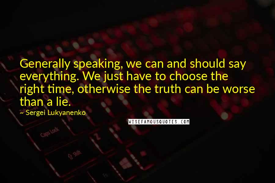 Sergei Lukyanenko Quotes: Generally speaking, we can and should say everything. We just have to choose the right time, otherwise the truth can be worse than a lie.