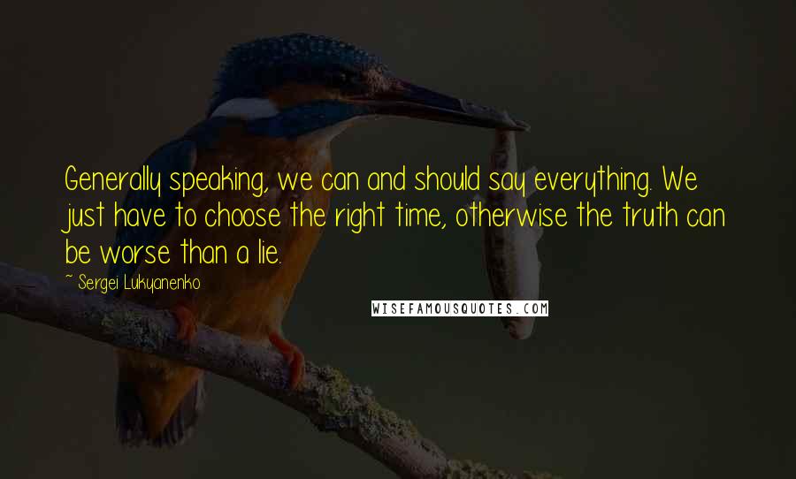 Sergei Lukyanenko Quotes: Generally speaking, we can and should say everything. We just have to choose the right time, otherwise the truth can be worse than a lie.