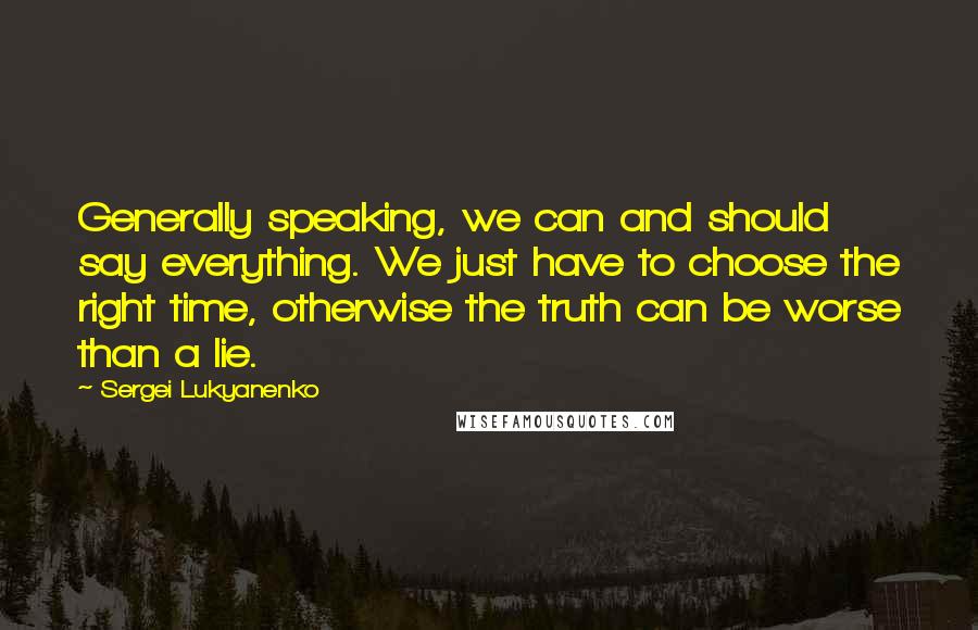 Sergei Lukyanenko Quotes: Generally speaking, we can and should say everything. We just have to choose the right time, otherwise the truth can be worse than a lie.