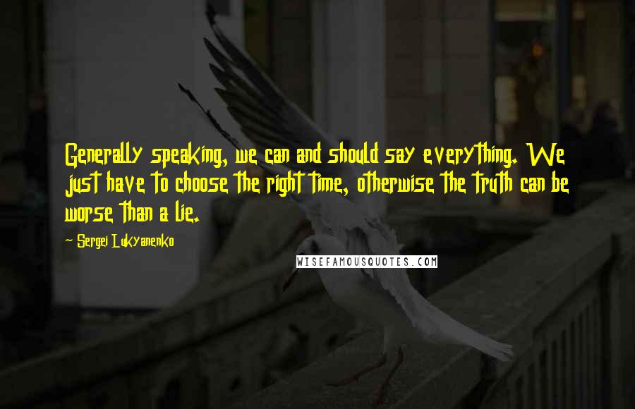 Sergei Lukyanenko Quotes: Generally speaking, we can and should say everything. We just have to choose the right time, otherwise the truth can be worse than a lie.