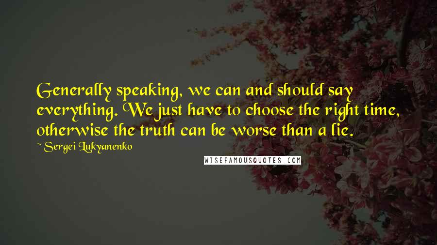 Sergei Lukyanenko Quotes: Generally speaking, we can and should say everything. We just have to choose the right time, otherwise the truth can be worse than a lie.