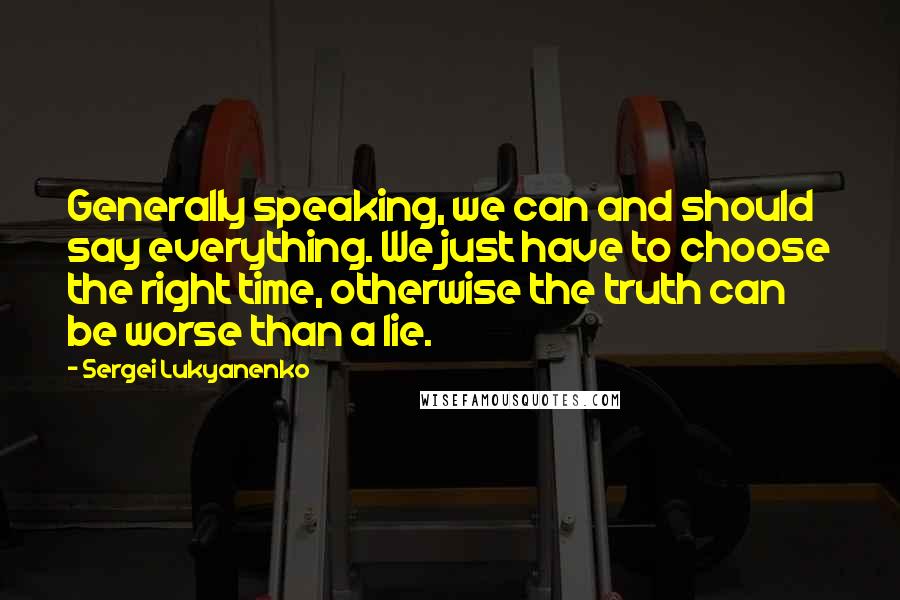 Sergei Lukyanenko Quotes: Generally speaking, we can and should say everything. We just have to choose the right time, otherwise the truth can be worse than a lie.