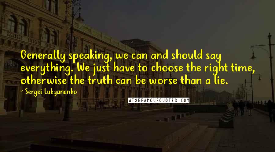 Sergei Lukyanenko Quotes: Generally speaking, we can and should say everything. We just have to choose the right time, otherwise the truth can be worse than a lie.