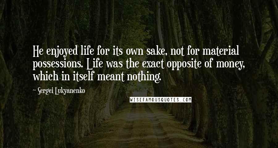 Sergei Lukyanenko Quotes: He enjoyed life for its own sake, not for material possessions. Life was the exact opposite of money, which in itself meant nothing.