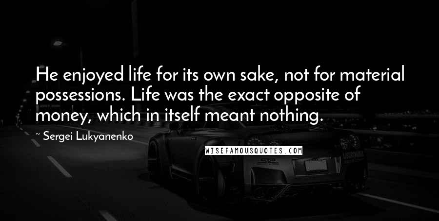 Sergei Lukyanenko Quotes: He enjoyed life for its own sake, not for material possessions. Life was the exact opposite of money, which in itself meant nothing.