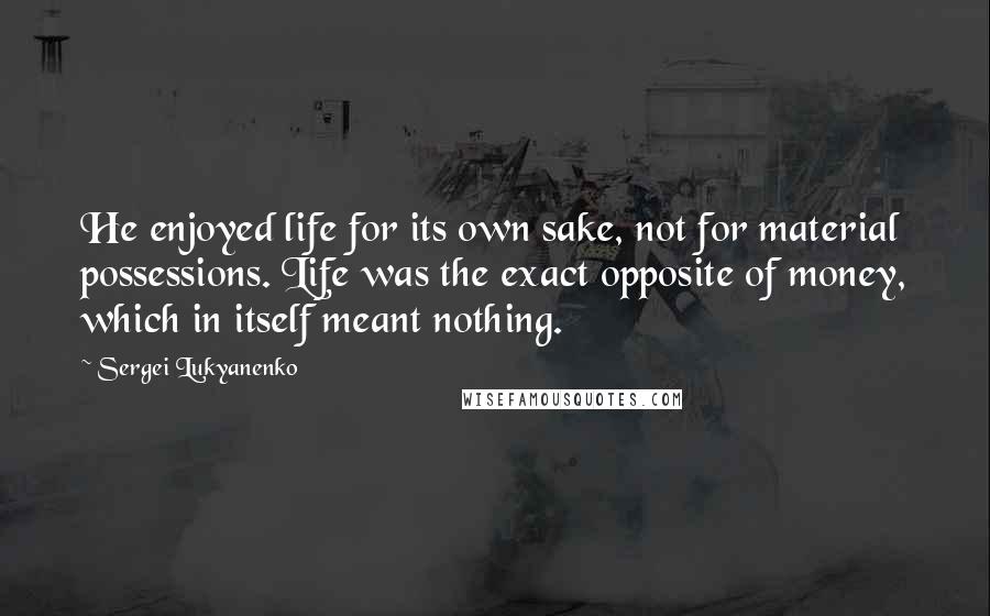 Sergei Lukyanenko Quotes: He enjoyed life for its own sake, not for material possessions. Life was the exact opposite of money, which in itself meant nothing.