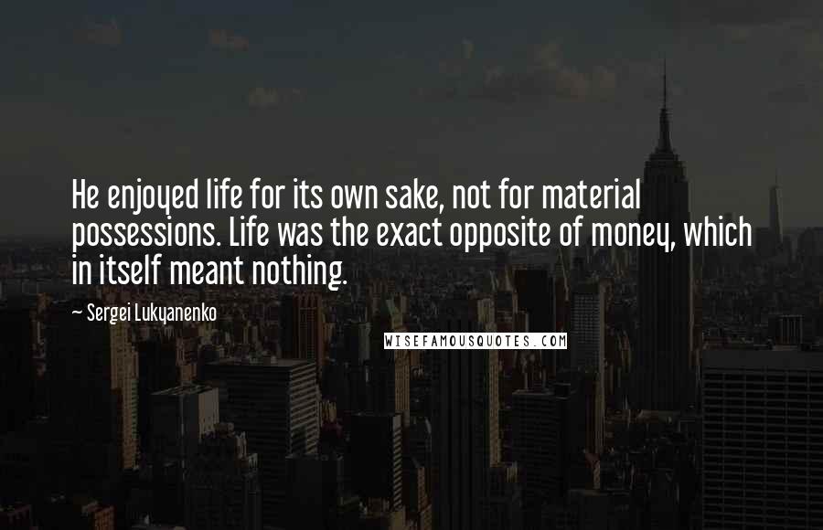 Sergei Lukyanenko Quotes: He enjoyed life for its own sake, not for material possessions. Life was the exact opposite of money, which in itself meant nothing.