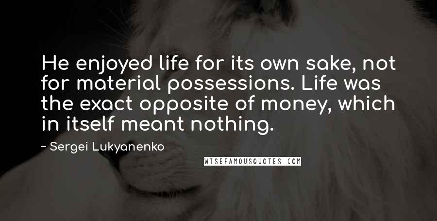 Sergei Lukyanenko Quotes: He enjoyed life for its own sake, not for material possessions. Life was the exact opposite of money, which in itself meant nothing.