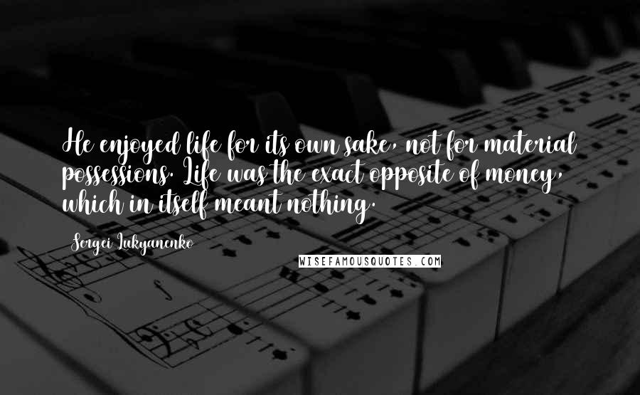 Sergei Lukyanenko Quotes: He enjoyed life for its own sake, not for material possessions. Life was the exact opposite of money, which in itself meant nothing.